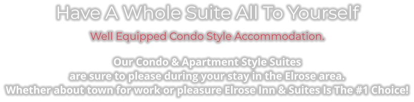 Have A Whole Suite All To Yourself Well Equipped Condo Style Accommodation. Our Condo & Apartment Style Suites  are sure to please during your stay in the Elrose area. Whether about town for work or pleasure Elrose Inn & Suites Is The #1 Choice!